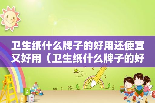 卫生纸什么牌子的好用还便宜又好用（卫生纸什么牌子的好用还便宜耐用）