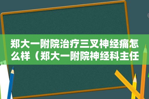 郑大一附院治疗三叉神经痛怎么样（郑大一附院神经科主任三叉神经好治吗）