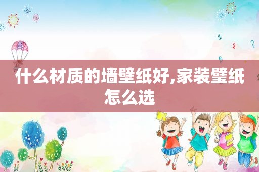 什么材质的墙壁纸好,家装璧纸怎么选