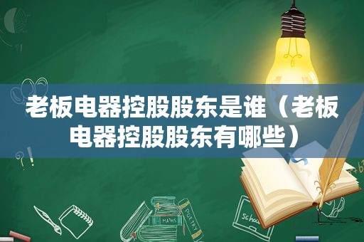 老板电器控股股东是谁（老板电器控股股东有哪些）