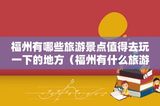 福州有哪些旅游景点值得去玩一下的地方（福州有什么旅游景点?）