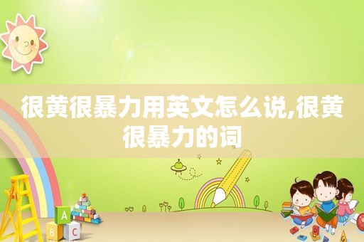 很黄很暴力用英文怎么说,很黄很暴力的词