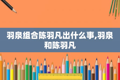 羽泉组合陈羽凡出什么事,羽泉和陈羽凡