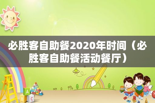 必胜客自助餐2020年时间（必胜客自助餐活动餐厅）