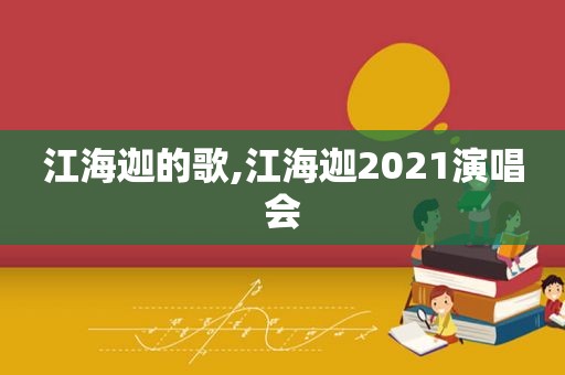 江海迦的歌,江海迦2021演唱会