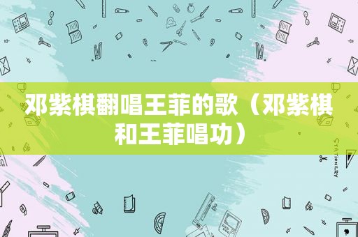 邓紫棋翻唱王菲的歌（邓紫棋和王菲唱功）