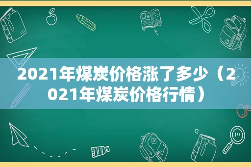 2021年煤炭价格涨了多少（2021年煤炭价格行情）