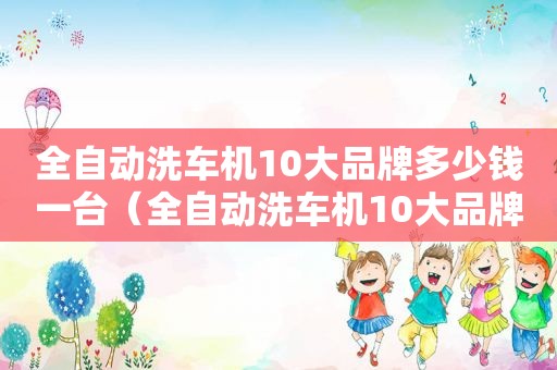 全自动洗车机10大品牌多少钱一台（全自动洗车机10大品牌多少钱一个）