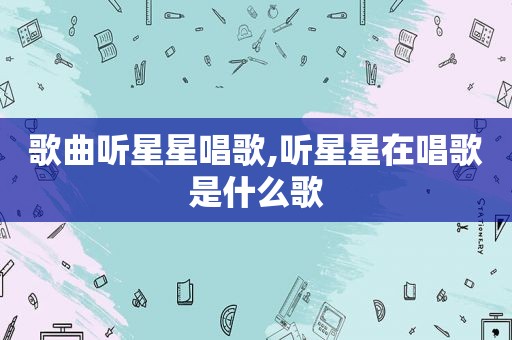 歌曲听星星唱歌,听星星在唱歌是什么歌