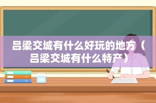吕梁交城有什么好玩的地方（吕梁交城有什么特产）
