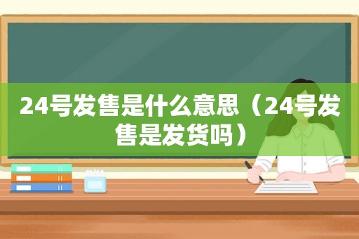 24号发售是什么意思（24号发售是发货吗）