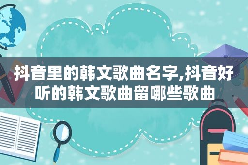抖音里的韩文歌曲名字,抖音好听的韩文歌曲留哪些歌曲
