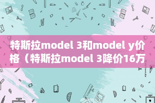 特斯拉model 3和model y价格（特斯拉model 3降价16万）