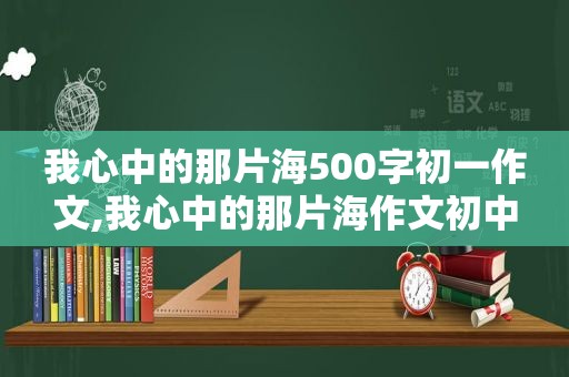 我心中的那片海500字初一作文,我心中的那片海作文初中