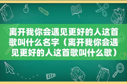 离开我你会遇见更好的人这首歌叫什么名字（离开我你会遇见更好的人这首歌叫什么歌）