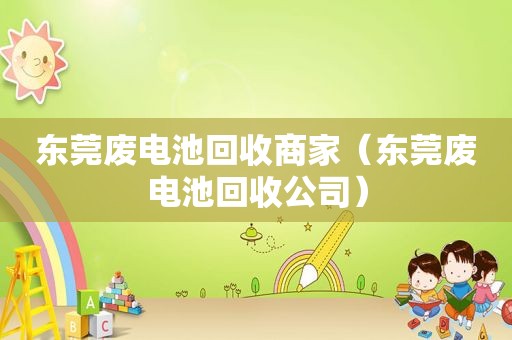 东莞废电池回收商家（东莞废电池回收公司）