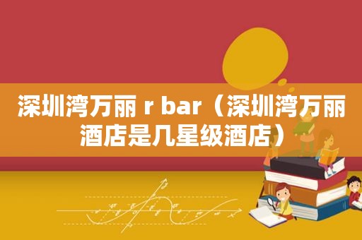 深圳湾万丽 r bar（深圳湾万丽酒店是几星级酒店）
