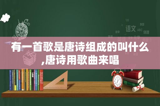 有一首歌是唐诗组成的叫什么,唐诗用歌曲来唱