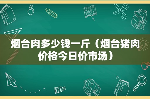 烟台肉多少钱一斤（烟台猪肉价格今日价市场）