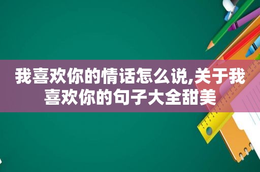 我喜欢你的情话怎么说,关于我喜欢你的句子大全甜美