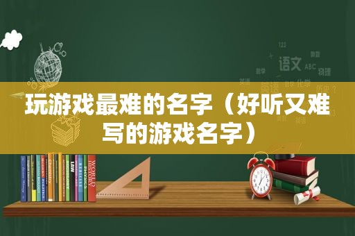 玩游戏最难的名字（好听又难写的游戏名字）
