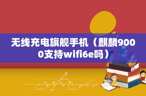 无线充电旗舰手机（麒麟9000支持wifi6e吗）