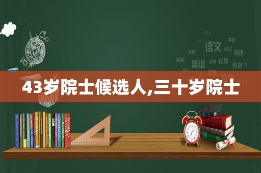 43岁院士候选人,三十岁院士