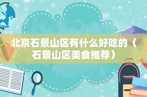 北京石景山区有什么好吃的（石景山区美食推荐）
