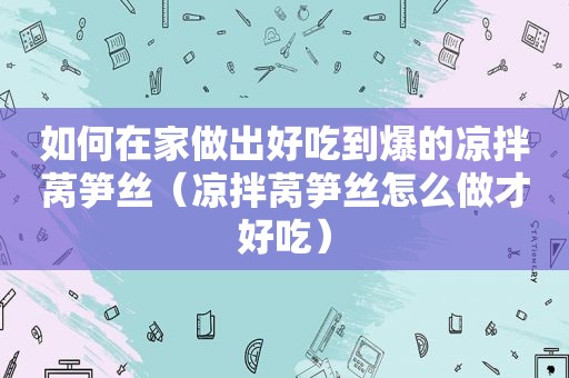 如何在家做出好吃到爆的凉拌莴笋丝（凉拌莴笋丝怎么做才好吃）