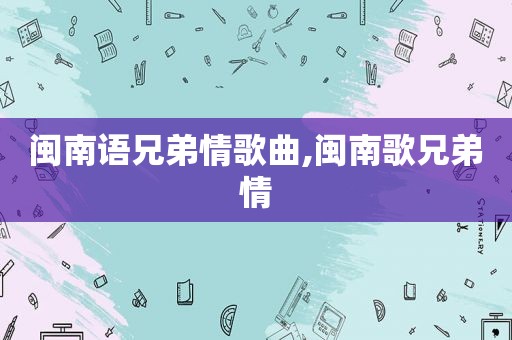 闽南语兄弟情歌曲,闽南歌兄弟情