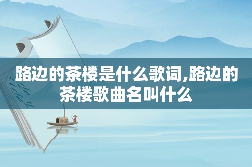路边的茶楼是什么歌词,路边的茶楼歌曲名叫什么
