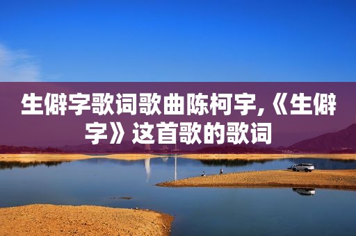 生僻字歌词歌曲陈柯宇,《生僻字》这首歌的歌词