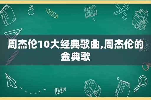 周杰伦10大经典歌曲,周杰伦的金典歌