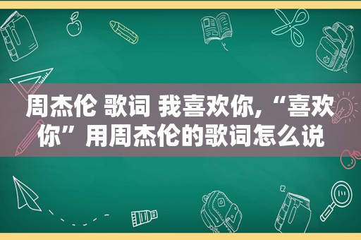 周杰伦 歌词 我喜欢你,“喜欢你”用周杰伦的歌词怎么说
