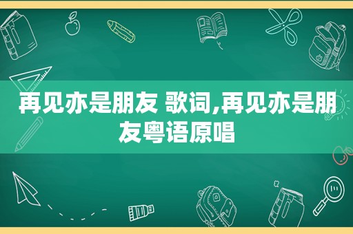 再见亦是朋友 歌词,再见亦是朋友粤语原唱