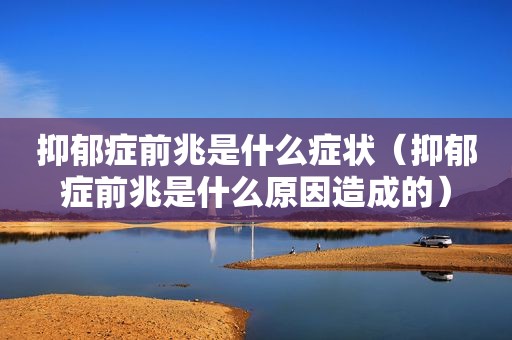 抑郁症前兆是什么症状（抑郁症前兆是什么原因造成的）
