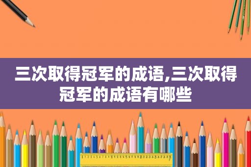三次取得冠军的成语,三次取得冠军的成语有哪些