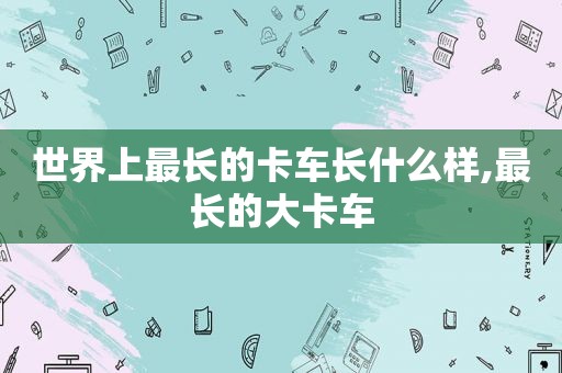 世界上最长的卡车长什么样,最长的大卡车