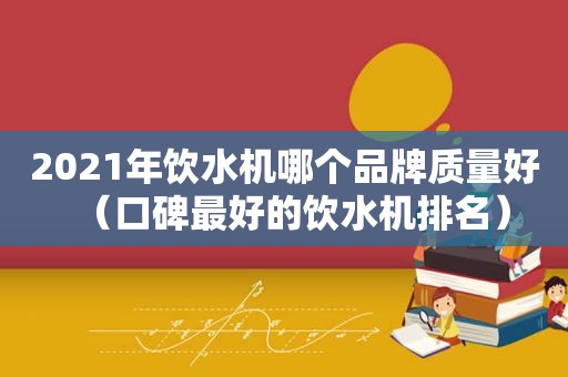 2021年饮水机哪个品牌质量好（口碑最好的饮水机排名）