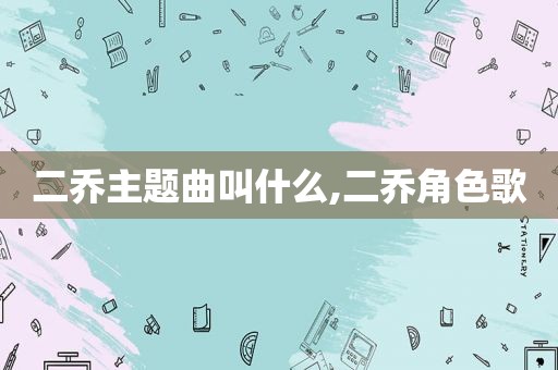 二乔主题曲叫什么,二乔角色歌