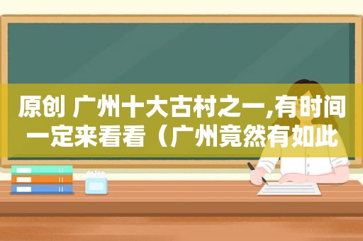 原创 广州十大古村之一,有时间一定来看看（广州竟然有如此惊艳的古村）