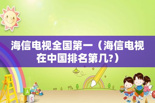 海信电视全国第一（海信电视在中国排名第几?）
