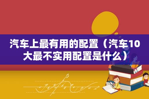 汽车上最有用的配置（汽车10大最不实用配置是什么）