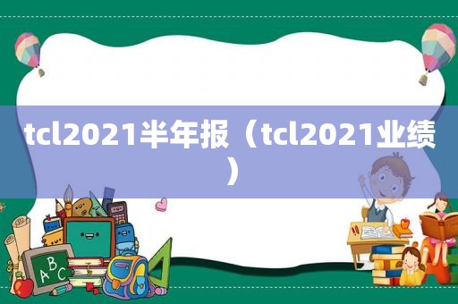 tcl2021半年报（tcl2021业绩）