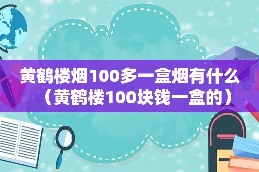 黄鹤楼烟100多一盒烟有什么（黄鹤楼100块钱一盒的）