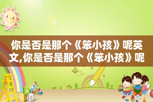 你是否是那个《笨小孩》呢英文,你是否是那个《笨小孩》呢英语