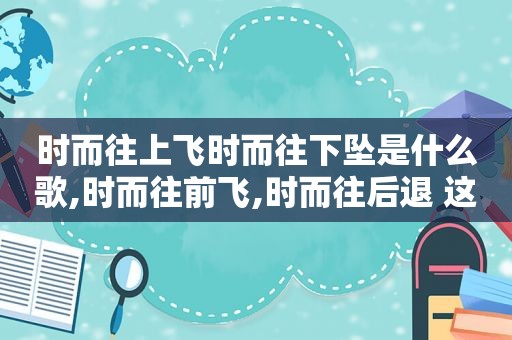 时而往上飞时而往下坠是什么歌,时而往前飞,时而往后退 这是什么歌