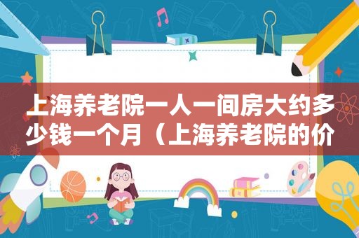 上海养老院一人一间房大约多少钱一个月（上海养老院的价格）