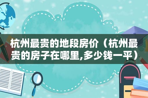 杭州最贵的地段房价（杭州最贵的房子在哪里,多少钱一平）