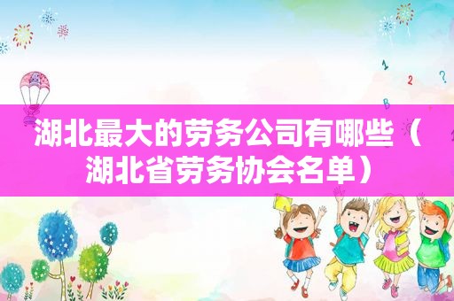 湖北最大的劳务公司有哪些（湖北省劳务协会名单）